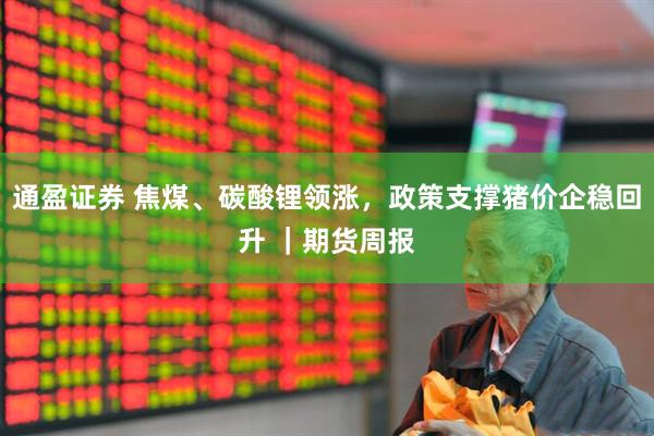 通盈证券 焦煤、碳酸锂领涨，政策支撑猪价企稳回升 ｜期货周报