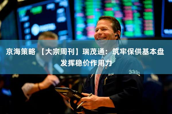 京海策略 【大宗周刊】瑞茂通：筑牢保供基本盘 发挥稳价作用力