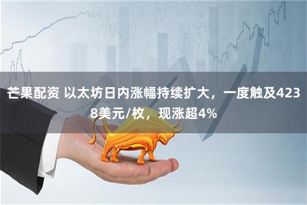 芒果配资 以太坊日内涨幅持续扩大，一度触及4238美元/枚，现涨超4%