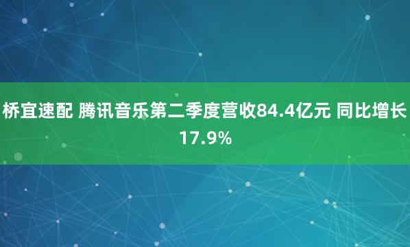 桥宜速配 腾讯音乐第二季度营收84.4亿元 同比增长17.9%
