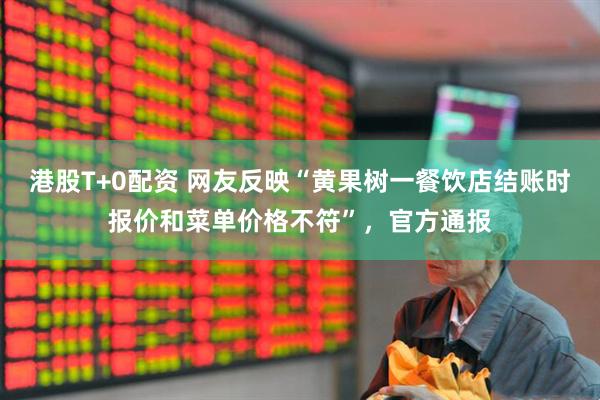 港股T+0配资 网友反映“黄果树一餐饮店结账时报价和菜单价格不符”，官方通报