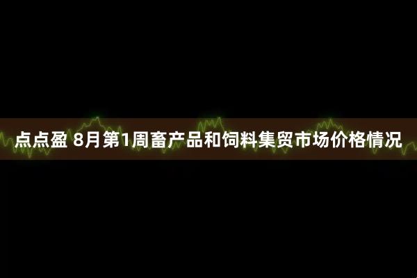 点点盈 8月第1周畜产品和饲料集贸市场价格情况