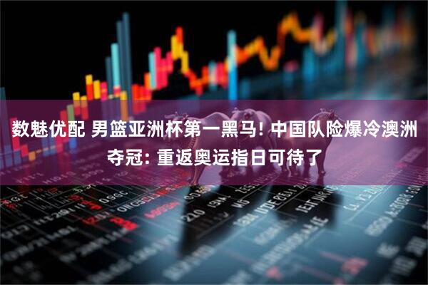数魅优配 男篮亚洲杯第一黑马! 中国队险爆冷澳洲夺冠: 重返奥运指日可待了