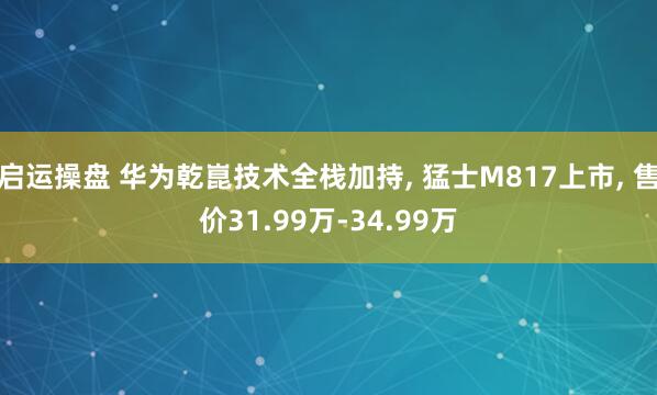 启运操盘 华为乾崑技术全栈加持, 猛士M817上市, 售价31.99万-34.99万