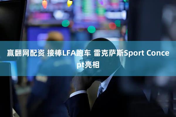 赢翻网配资 接棒LFA跑车 雷克萨斯Sport Concept亮相