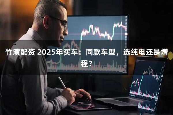 竹演配资 2025年买车：同款车型，选纯电还是增程？