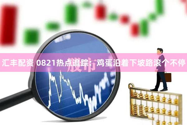 汇丰配资 0821热点追踪：鸡蛋沿着下坡路滚个不停