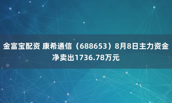 金富宝配资 康希通信（688653）8月8日主力资金净卖出1736.78万元