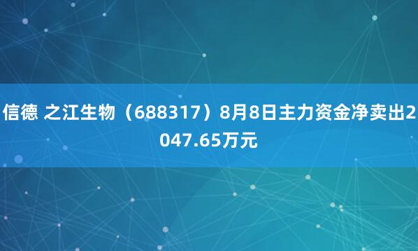 信德 之江生物（688317）8月8日主力资金净卖出2047.65万元