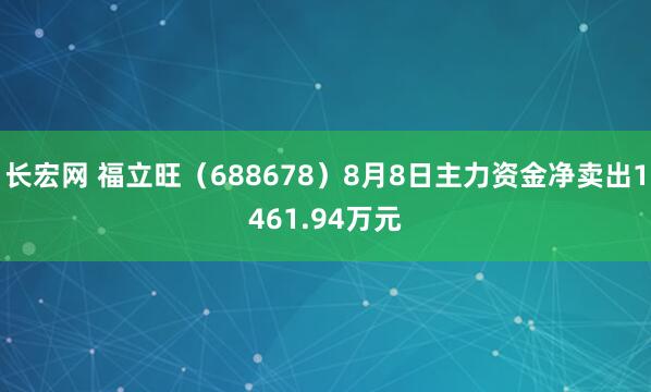 长宏网 福立旺（688678）8月8日主力资金净卖出1461.94万元