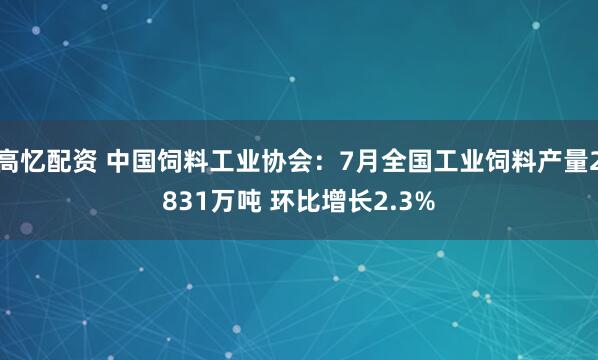 高忆配资 中国饲料工业协会：7月全国工业饲料产量2831万吨 环比增长2.3%