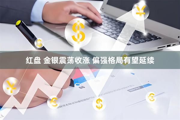 红盘 金银震荡收涨 偏强格局有望延续