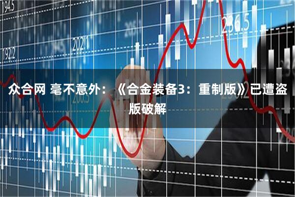 众合网 毫不意外：《合金装备3：重制版》已遭盗版破解