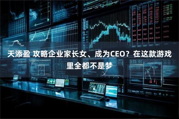 天添盈 攻略企业家长女、成为CEO？在这款游戏里全都不是梦