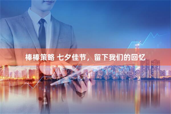 棒棒策略 七夕佳节，留下我们的回忆