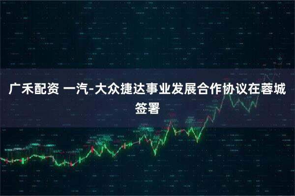 广禾配资 一汽-大众捷达事业发展合作协议在蓉城签署