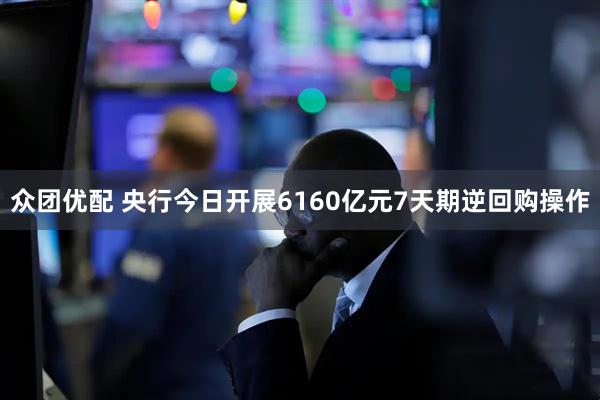 众团优配 央行今日开展6160亿元7天期逆回购操作