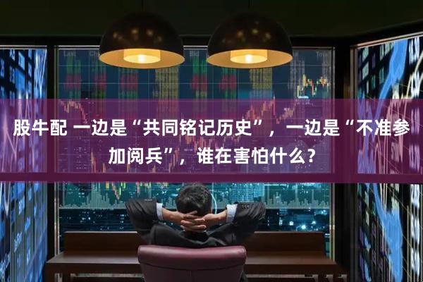 股牛配 一边是“共同铭记历史”，一边是“不准参加阅兵”，谁在害怕什么？
