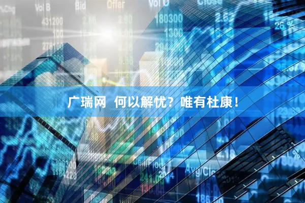 广瑞网  何以解忧？唯有杜康！
