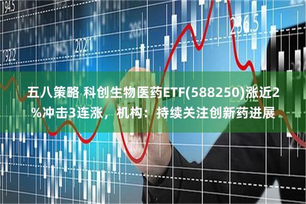 五八策略 科创生物医药ETF(588250)涨近2%冲击3连涨，机构：持续关注创新药进展