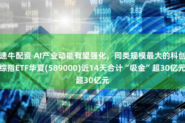 速牛配资 AI产业动能有望强化，同类规模最大的科创综指ETF华夏(589000)近14天合计“吸金”超30亿元