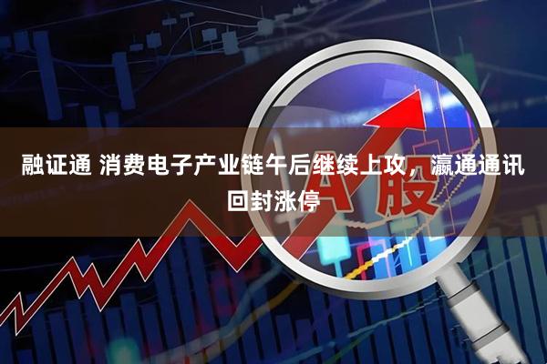 融证通 消费电子产业链午后继续上攻，瀛通通讯回封涨停