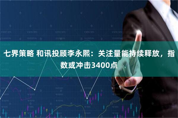 七界策略 和讯投顾李永熙：关注量能持续释放，指数或冲击3400点