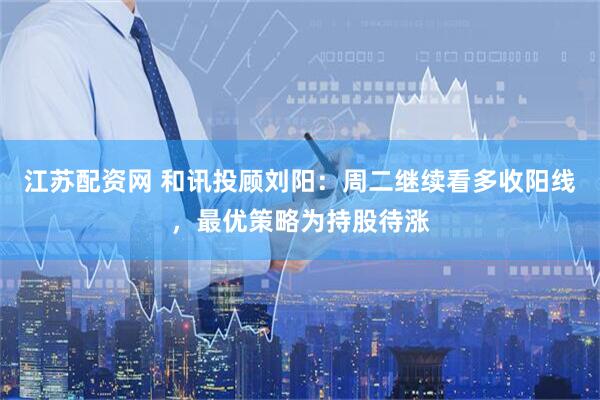 江苏配资网 和讯投顾刘阳：周二继续看多收阳线，最优策略为持股待涨