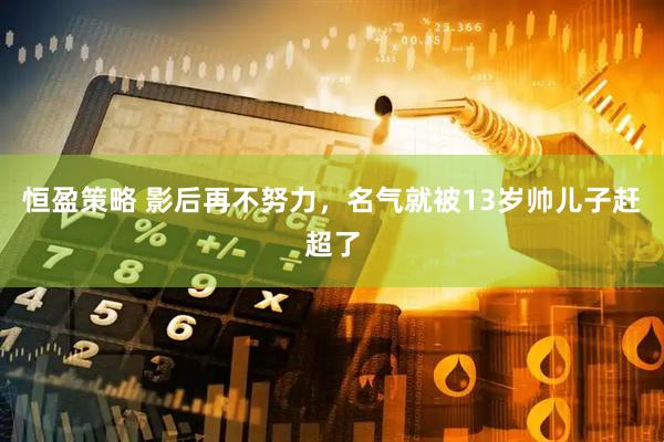 恒盈策略 影后再不努力，名气就被13岁帅儿子赶超了