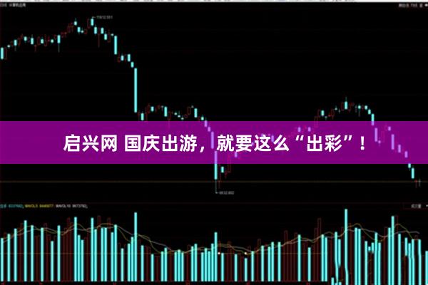 启兴网 国庆出游，就要这么“出彩”！