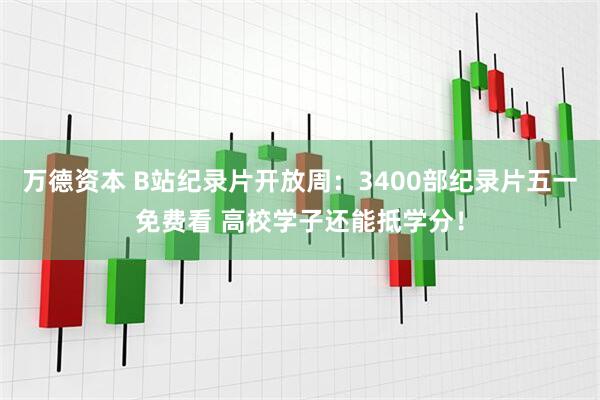 万德资本 B站纪录片开放周：3400部纪录片五一免费看 高校学子还能抵学分！