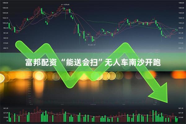 富邦配资 “能送会扫”无人车南沙开跑