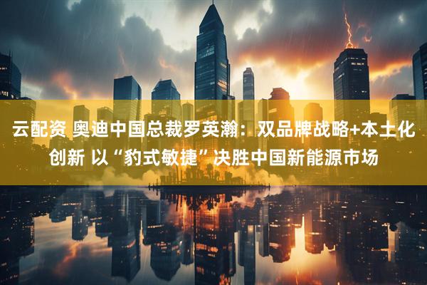 云配资 奥迪中国总裁罗英瀚：双品牌战略+本土化创新 以“豹式敏捷”决胜中国新能源市场