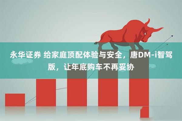 永华证券 给家庭顶配体验与安全，唐DM-i智驾版，让年底购车不再妥协