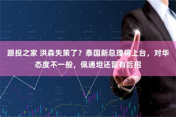 跟投之家 洪森失策了？泰国新总理将上台，对华态度不一般，佩通坦还留有后招