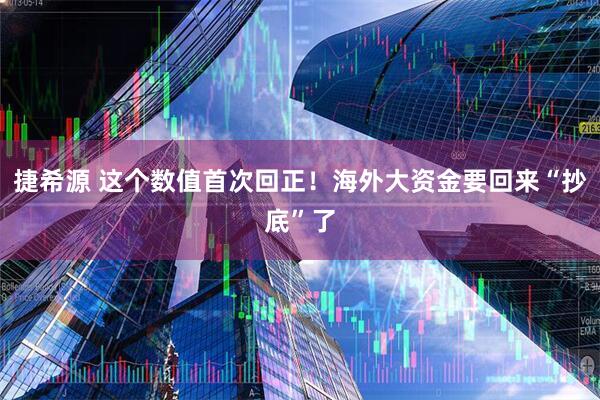 捷希源 这个数值首次回正！海外大资金要回来“抄底”了