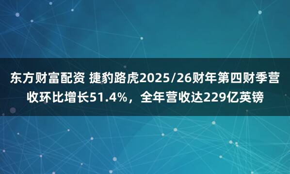 东方财富配资 捷豹路虎2025/26财年第四财季营收环比增长51.4%，全年营收达229亿英镑