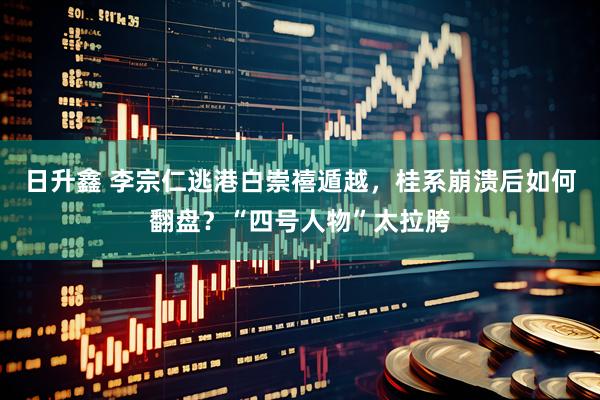 日升鑫 李宗仁逃港白崇禧遁越,桂系崩溃后如何翻盘?“四号人物”太拉胯