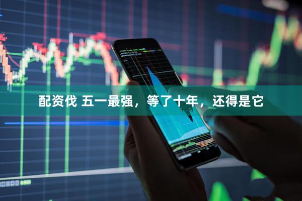 配资伐 五一最强,等了十年,还得是它